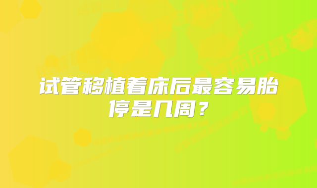 试管移植着床后最容易胎停是几周？