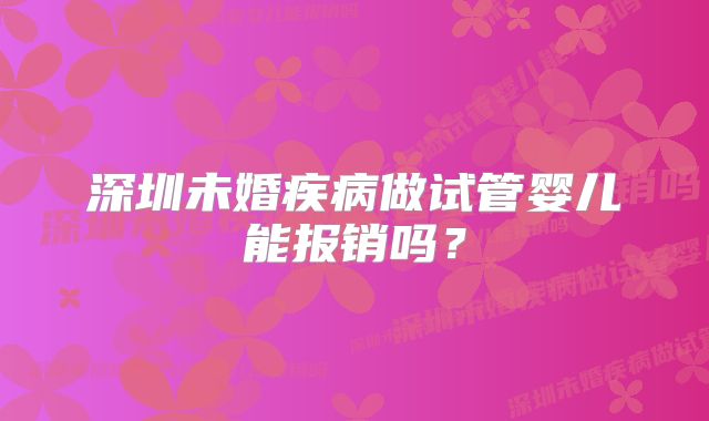 深圳未婚疾病做试管婴儿能报销吗？