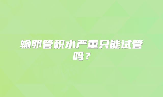 输卵管积水严重只能试管吗？