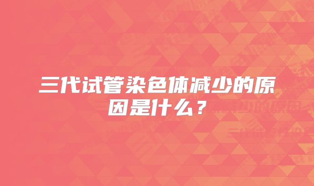 三代试管染色体减少的原因是什么？