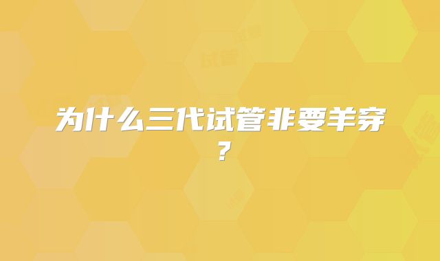 为什么三代试管非要羊穿？