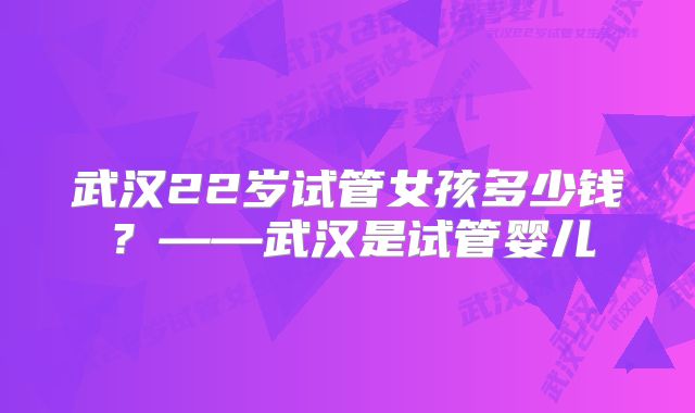 武汉22岁试管女孩多少钱？——武汉是试管婴儿