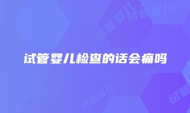 试管婴儿检查的话会痛吗