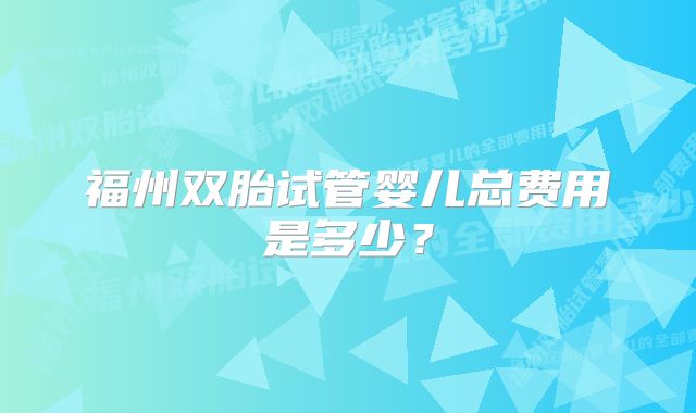 福州双胎试管婴儿总费用是多少？