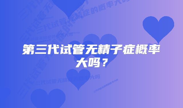 第三代试管无精子症概率大吗？