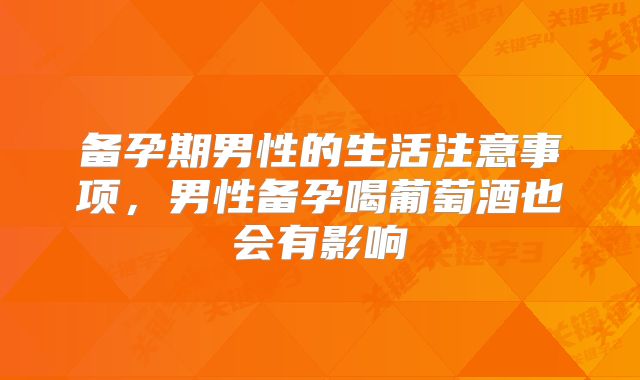 备孕期男性的生活注意事项，男性备孕喝葡萄酒也会有影响