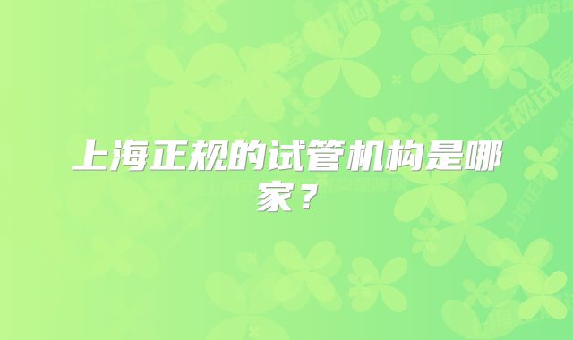 上海正规的试管机构是哪家？