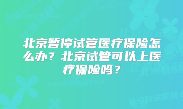 北京暂停试管医疗保险怎么办？北京试管可以上医疗保险吗？