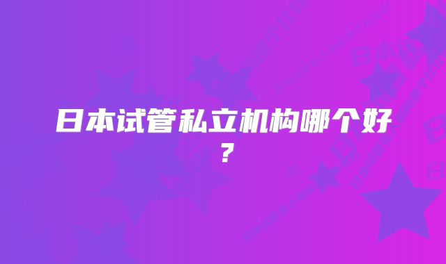 日本试管私立机构哪个好？