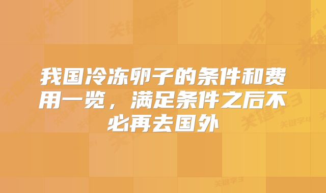 我国冷冻卵子的条件和费用一览，满足条件之后不必再去国外