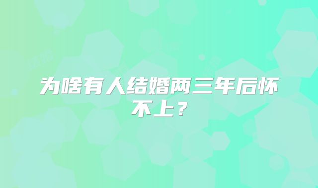 为啥有人结婚两三年后怀不上？