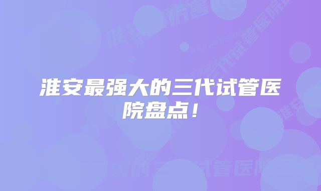 淮安最强大的三代试管医院盘点！