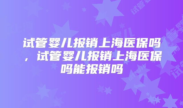 试管婴儿报销上海医保吗，试管婴儿报销上海医保吗能报销吗