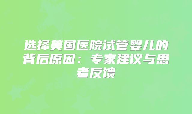 选择美国医院试管婴儿的背后原因：专家建议与患者反馈