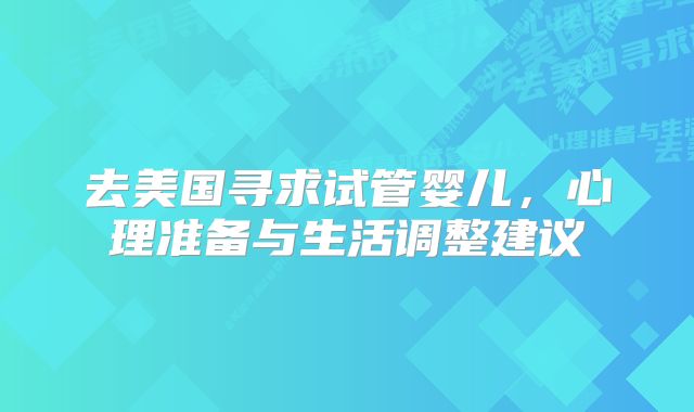 去美国寻求试管婴儿，心理准备与生活调整建议