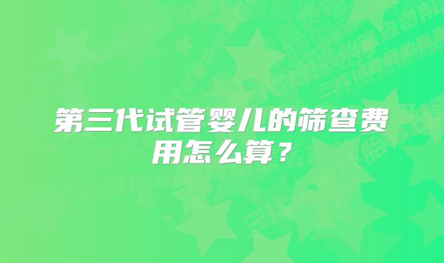 第三代试管婴儿的筛查费用怎么算？