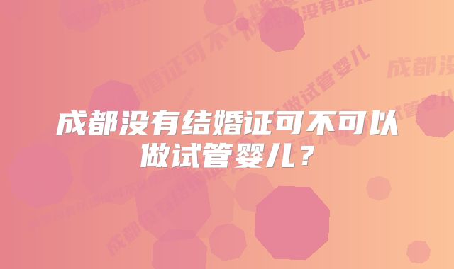 成都没有结婚证可不可以做试管婴儿？