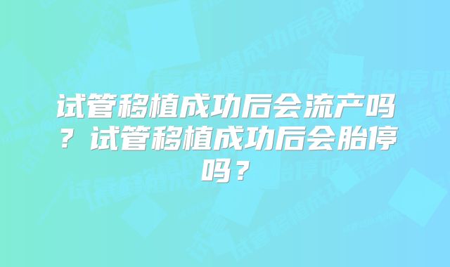 试管移植成功后会流产吗？试管移植成功后会胎停吗？