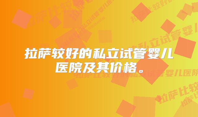 拉萨较好的私立试管婴儿医院及其价格。