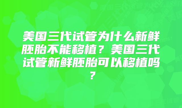 美国三代试管为什么新鲜胚胎不能移植？美国三代试管新鲜胚胎可以移植吗？