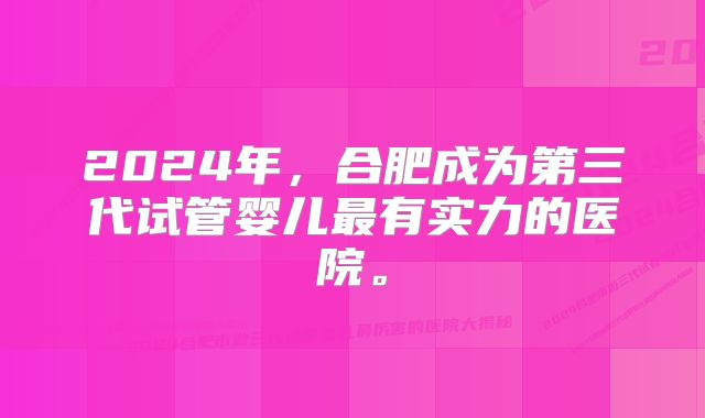 2024年，合肥成为第三代试管婴儿最有实力的医院。