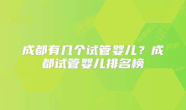 成都有几个试管婴儿？成都试管婴儿排名榜